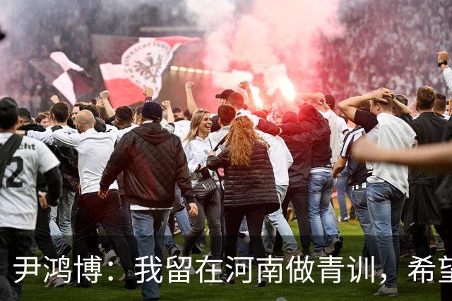 尹鸿博：我留在河南做青训，希望为河南培养跻身国字号的好苗子